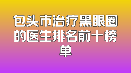 包头市治疗黑眼圈的医生排名前十榜单