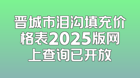 晋城市泪沟填充价格表2025版网上查询已开放