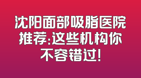 沈阳面部吸脂医院推荐：这些机构你不容错过！