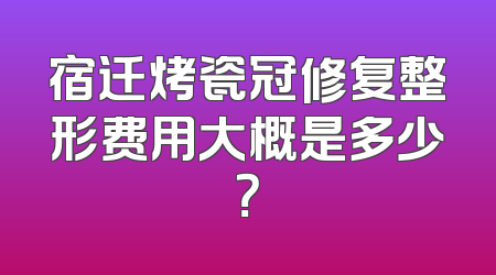 宿迁烤瓷冠修复整形费用大概是多少？