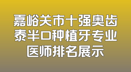 嘉峪关市十强奥齿泰半口种植牙专业医师排名展示