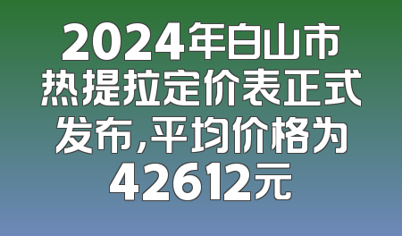 2024年白山市热提拉定价表正式发布，平均价格为42612元