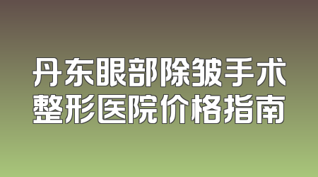 丹东眼部除皱手术整形医院价格指南