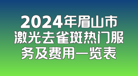 2024年眉山市激光去雀斑热门服务及费用一览表