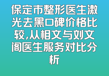 保定市整形医生激光去黑口碑价格比较，从相文与刘文阁医生服务对比分析