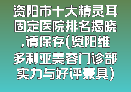 资阳市十大精灵耳固定医院排名揭晓，请保存（资阳维多利亚美容门诊部实力与好评兼具）