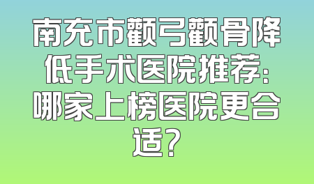 南充市颧弓颧骨降低手术医院推荐：哪家上榜医院更合适？