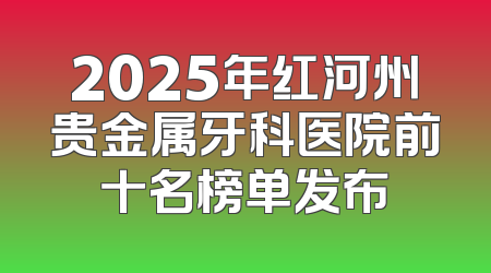 2025年红河州贵金属牙科医院前十名榜单发布