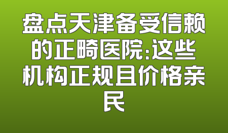 盘点天津备受信赖的正畸医院：这些机构正规且价格亲民