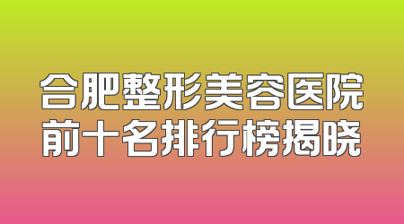 合肥整形美容医院前十名排行榜揭晓