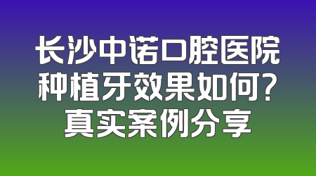 长沙中诺口腔医院种植牙效果如何？真实案例分享