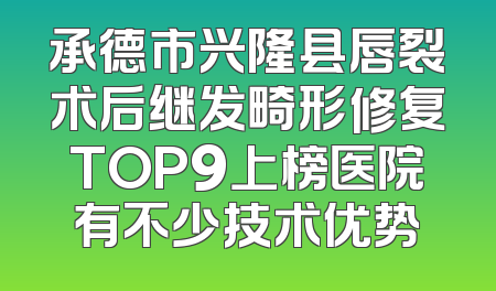 承德市兴隆县唇裂术后继发畸形修复TOP9上榜医院有不少技术优势