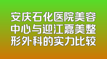 安庆石化医院美容中心与迎江嘉美整形外科的实力比较