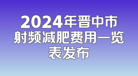 2024年晋中市射频减肥费用一览表发布