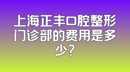 上海正丰口腔整形门诊部的费用是多少？