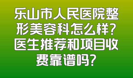 乐山市人民医院整形美容科怎么样？医生推荐和项目收费靠谱吗？