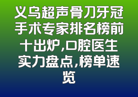 义乌超声骨刀牙冠手术专家排名榜前十出炉，口腔医生实力盘点，榜单速览