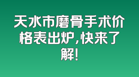 天水市磨骨手术价格表出炉，快来了解！