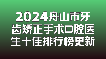 2024舟山市牙齿矫正手术口腔医生十佳排行榜更新