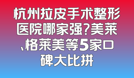 杭州拉皮手术整形医院哪家强？美莱、格莱美等5家口碑大比拼