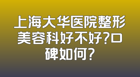 上海大华医院整形美容科好不好？口碑如何？