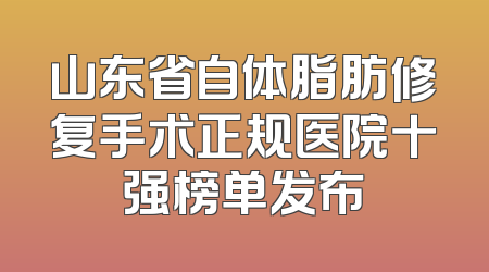 山东省自体脂肪修复手术正规医院十强榜单发布