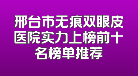 邢台市无痕双眼皮医院实力上榜前十名榜单推荐