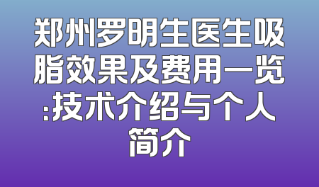 郑州罗明生医生吸脂效果及费用一览：技术介绍与个人简介
