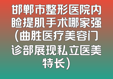 邯郸市整形医院内睑提肌手术哪家强（曲胜医疗美容门诊部展现私立医美特长）