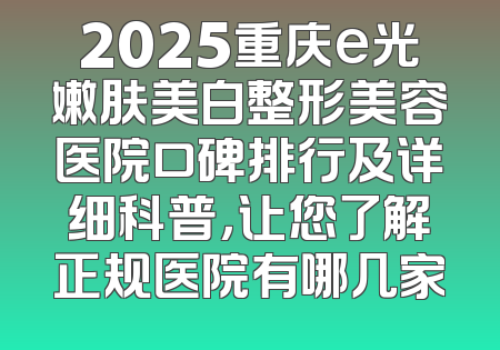 2025重庆e光嫩肤美白整形美容医院口碑排行及详细科普，让您了解正规医院有哪几家