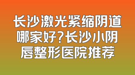 长沙激光紧缩阴道哪家好？长沙小阴唇整形医院推荐