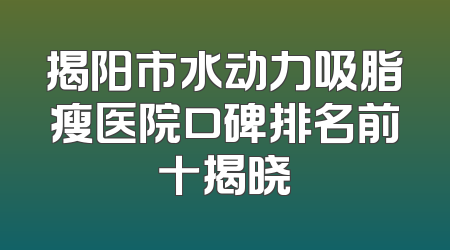 揭阳市水动力吸脂瘦医院口碑排名前十揭晓