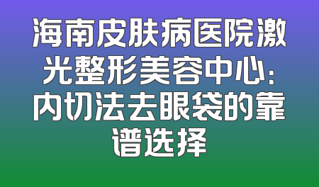 海南皮肤病医院激光整形美容中心：内切法去眼袋的靠谱选择