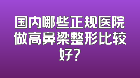 国内哪些正规医院做高鼻梁整形比较好？