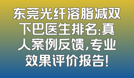 东莞光纤溶脂减双下巴医生排名：真人案例反馈，专业效果评价报告！