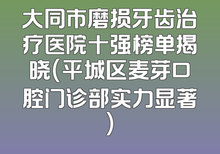 大同市磨损牙齿治疗医院十强榜单揭晓（平城区麦芽口腔门诊部实力显著）
