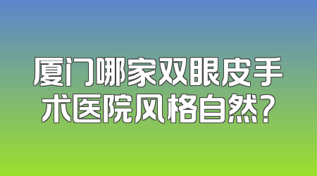 厦门哪家双眼皮手术医院风格自然？