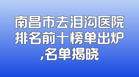 南昌市去泪沟医院排名前十榜单出炉，名单揭晓