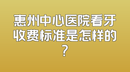 惠州中心医院看牙收费标准是怎样的？