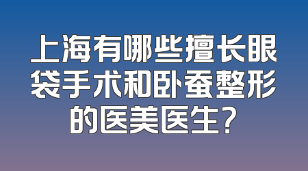 上海有哪些擅长眼袋手术和卧蚕整形的医美医生？
