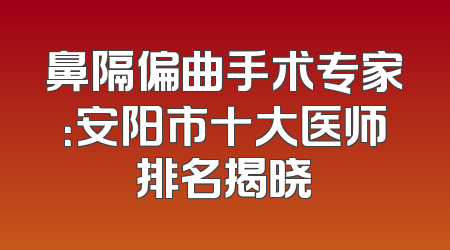鼻隔偏曲手术专家：安阳市十大医师排名揭晓