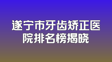 遂宁市牙齿矫正医院排名榜揭晓