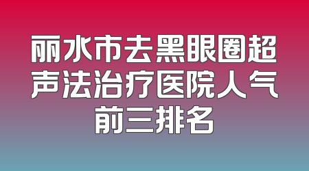 丽水市去黑眼圈超声法治疗医院人气前三排名