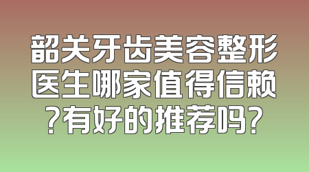 韶关牙齿美容整形医生哪家值得信赖？有好的推荐吗？