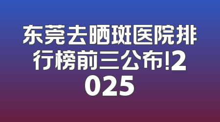 东莞去晒斑医院排行榜前三公布!2025