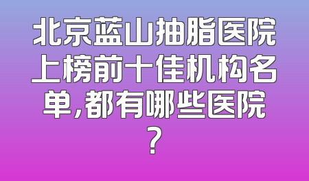 北京蓝山抽脂医院上榜前十佳机构名单，都有哪些医院？