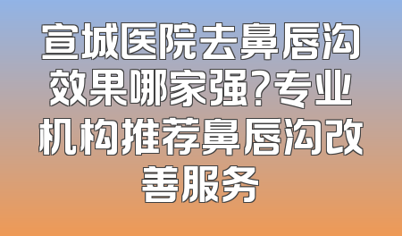 宣城医院去鼻唇沟效果哪家强？专业机构推荐鼻唇沟改善服务