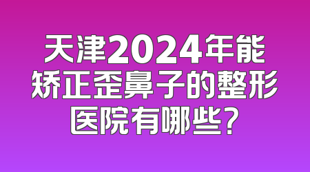 天津2024年能矫正歪鼻子的整形医院有哪些？