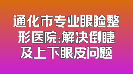 通化市专业眼睑整形医院：解决倒睫及上下眼皮问题