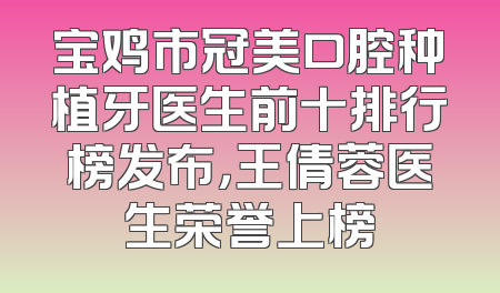 宝鸡市冠美口腔种植牙医生前十排行榜发布，王倩蓉医生荣誉上榜